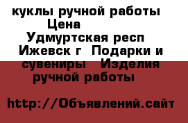 куклы ручной работы › Цена ­ 10 000 - Удмуртская респ., Ижевск г. Подарки и сувениры » Изделия ручной работы   